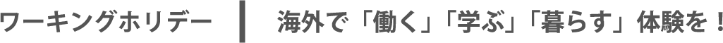 ワーキングホリデー： 海外で「働く」「学ぶ」「暮らす」体験を！